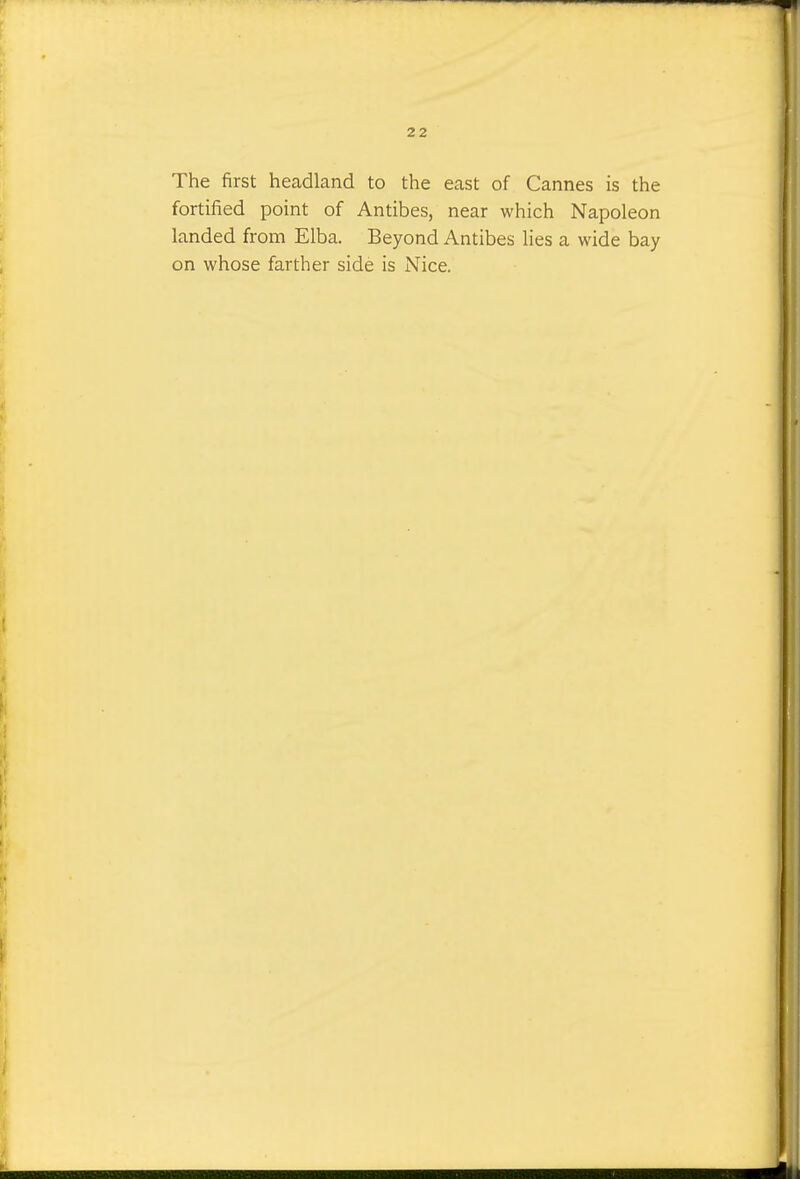 The first headland to the east of Cannes is the fortified point of Antibes, near which Napoleon landed from Elba. Beyond Antibes lies a wide bay on whose farther side is Nice.