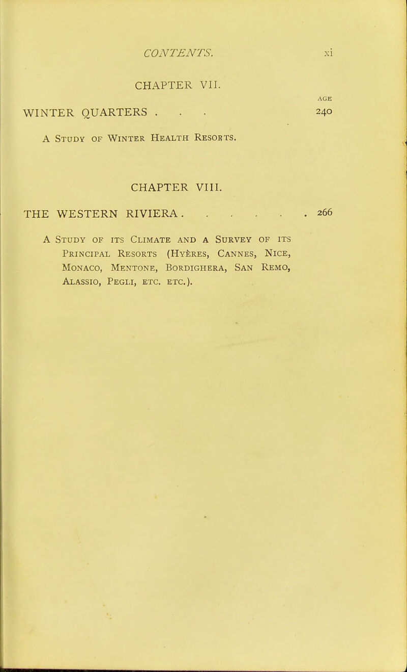 CHAPTER VII. AGE WINTER QUARTERS ... 240 A Studv of Winter Health Resokts. CHAPTER VIII. THE WESTERN RIVIERA 266 A Study of its Climate and a Survey of its Principal Resorts (Hyeres, Cannes, Nice, Monaco, Mentone, Bordighera, San Remo, Alassio, Pegu, etc. etc.).