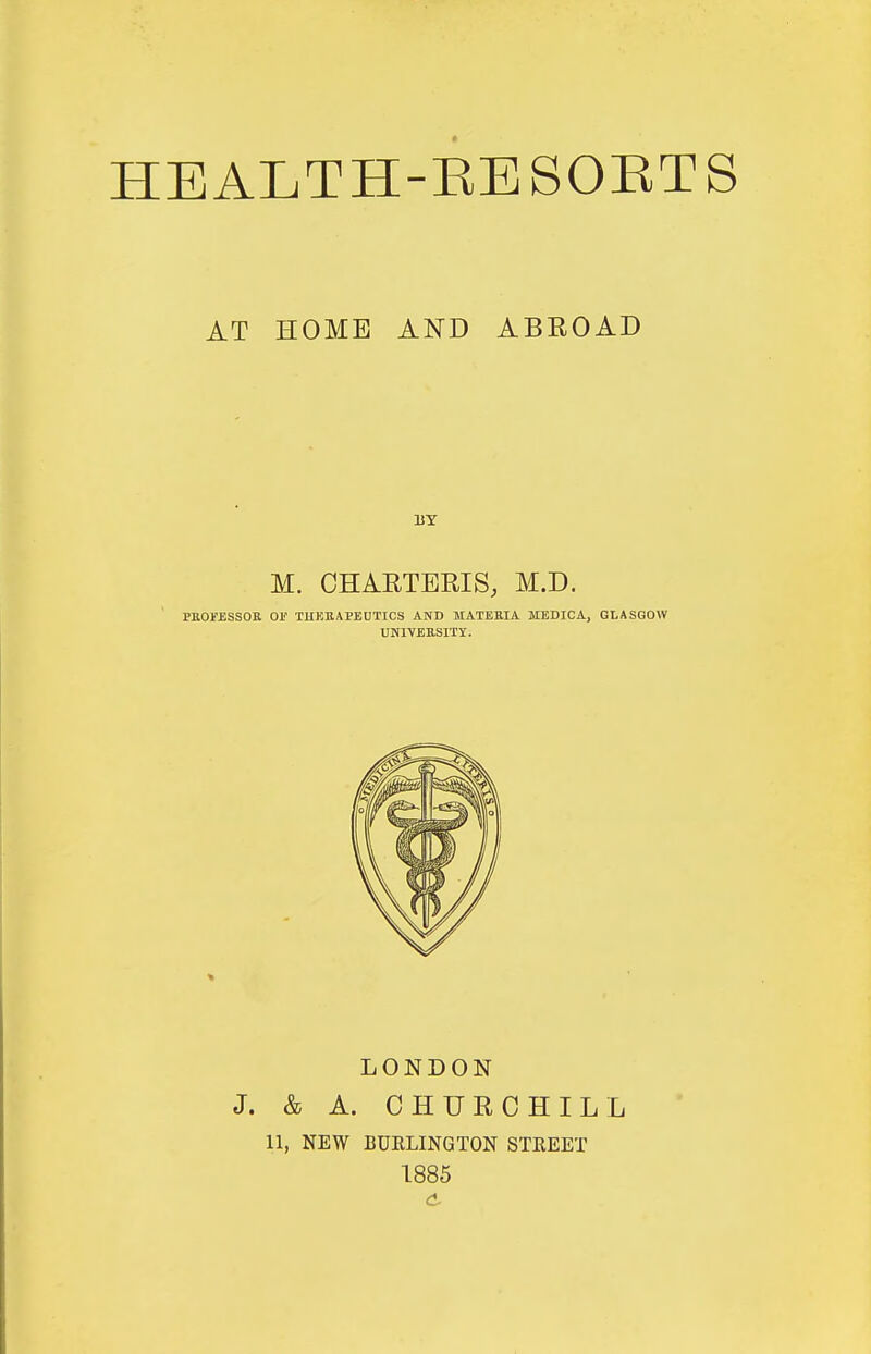AT HOME AND ABROAD M. CHARTERIS, M.D. PBOJfESSOa or THKBAPEUTIOS and MATEBIA MEDICA, GLASGOW UNIVEESITY. LONDON J. & A. CHURCHILL 11, NEW BUELINGTON STKEET 1885