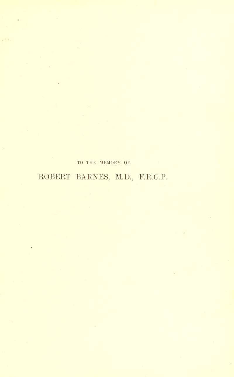 TO THE MEMORY OF HOBERT BARNES, M.D., F.R.C.P.