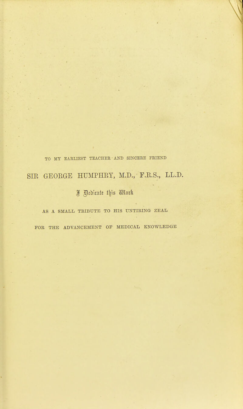 TO MY EARLIEST TEACHER AND SINCERE FRIEND SIE GEOKGE HUMPHRY, M.D., F.E.S., LL.D. | gjcbitate ifets Math AS A SMALL TRIBUTE TO HIS UNTIRING ZEAL FOR THE ADVANCEMENT OF MEDICAL KNOWLEDGE