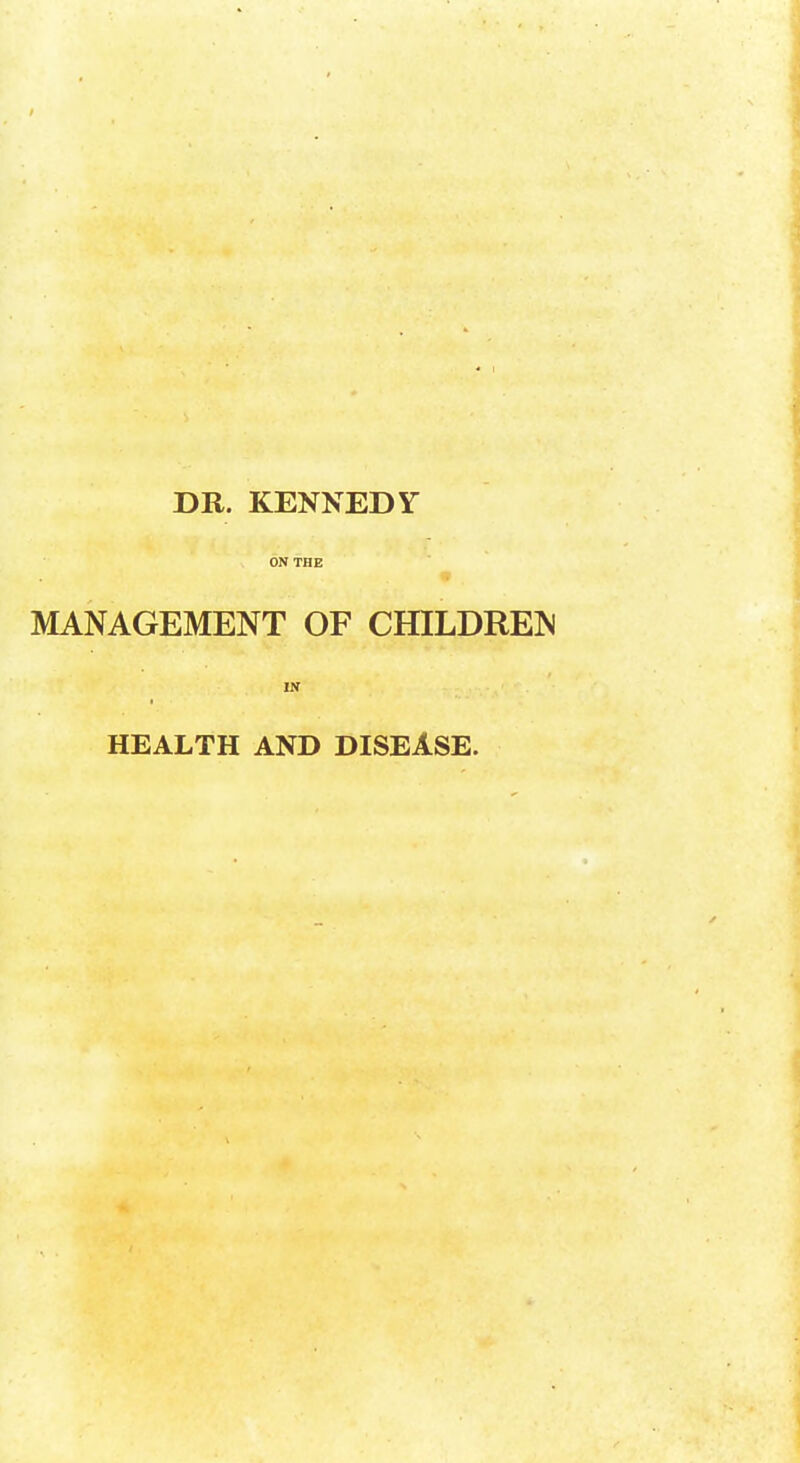 DR. KENNEDY ON THE MANAGEMENT OF CHILDREN IN HEALTH AND DISEASE.