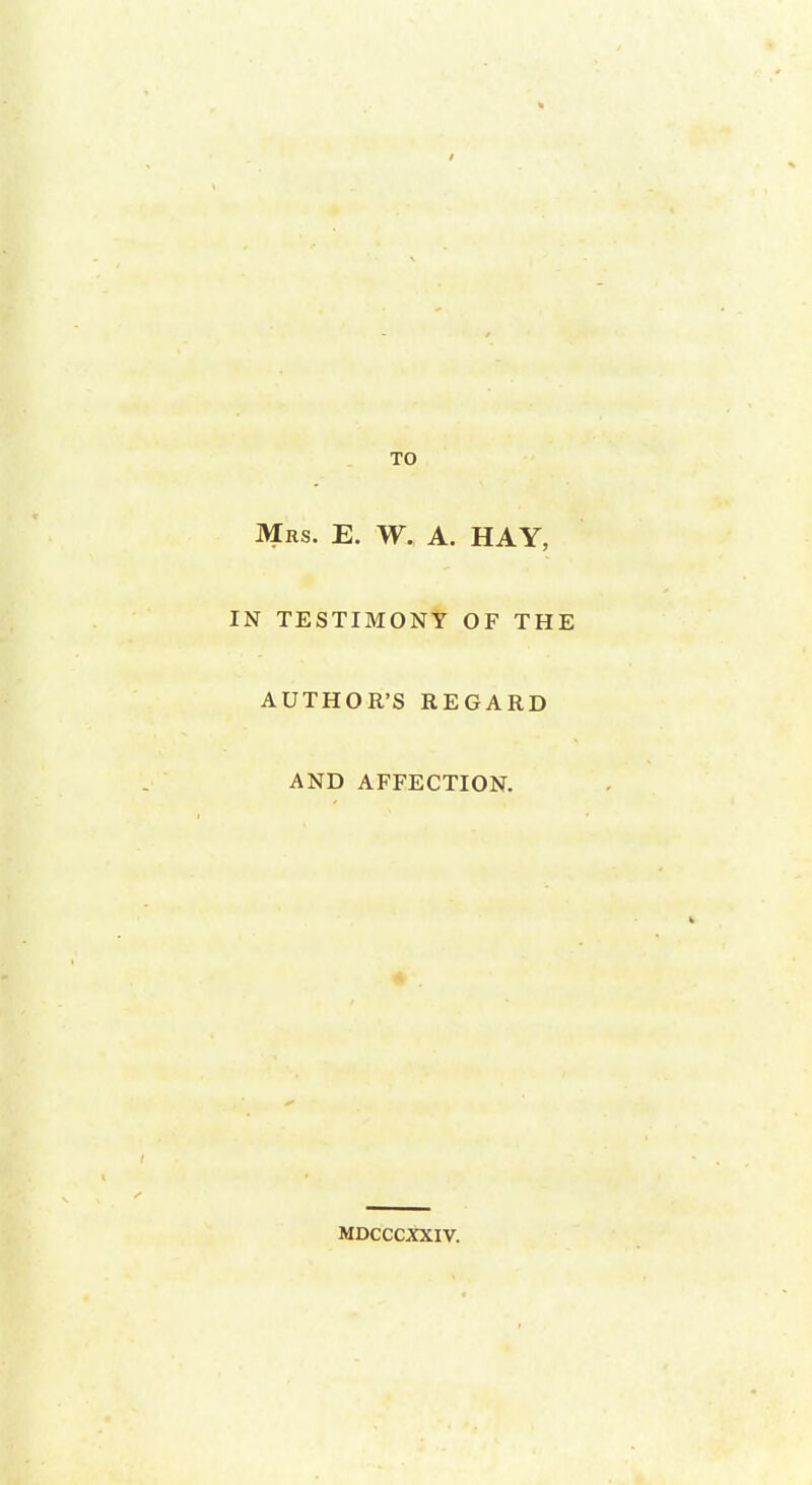 TO Mrs. E. W. A. HAY, IN TESTIMONY OF THE AUTHOR'S REGARD AND AFFECTION. MDCCCXXIV.