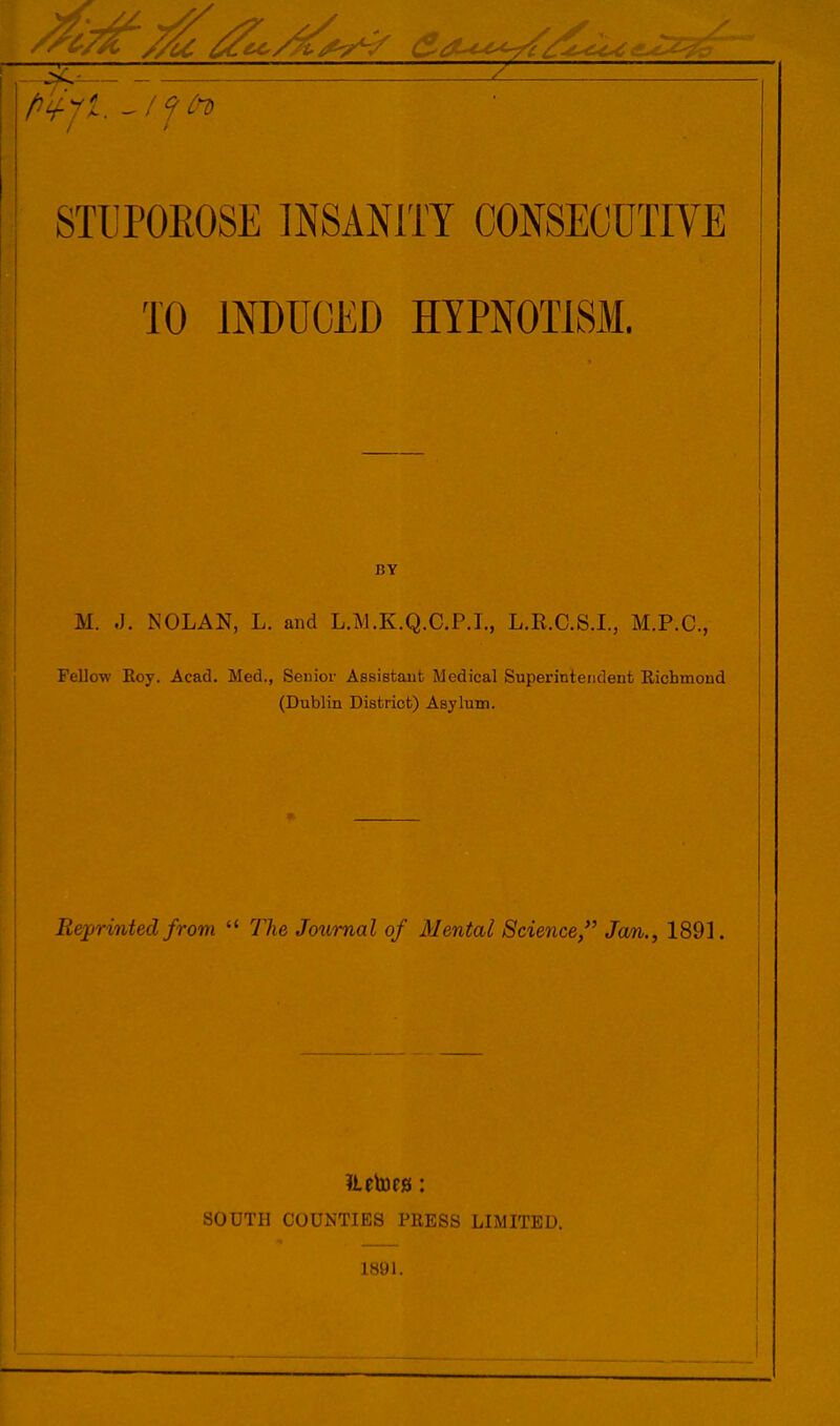 TO INDUCED HYPNOTISM. M. .J. NOLAN, L. and L.M.K.Q.C.P.I., L.R.C.S.I., M.P.C., Fellow Koy. Acad. Med., Senior Assistant Medical Superintendent Richmond (Dublin District) Asylum. Reprinted from  The Journal of Mental Science, Jan., 1891. j tiUUTll COUNTIES PRESS LIMITED. 1891.