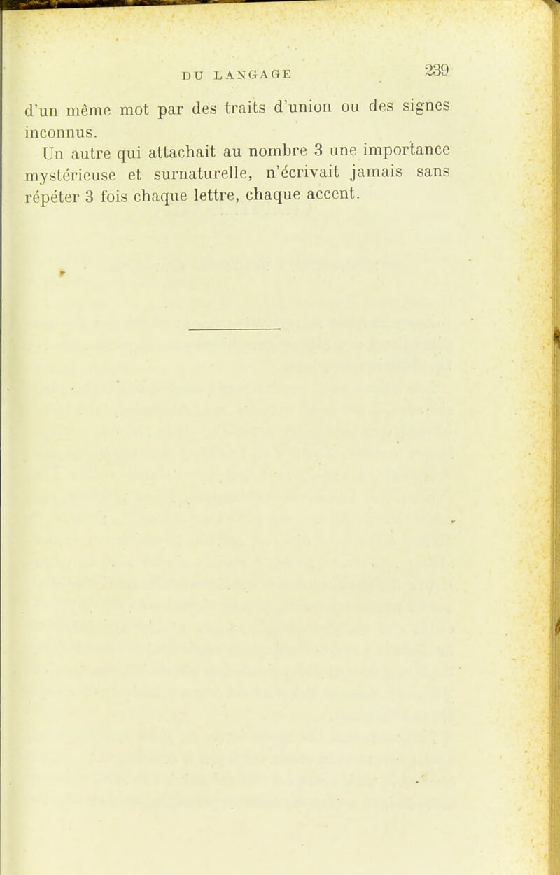 DU LANGAGE -so» d'un même mot par des traits d'union ou des signes inconnus. Un autre qui attachait au nombre 3 une importance mystérieuse et surnaturelle, n'écrivait jamais sans répéter 3 fois chaque lettre, chaque accent.