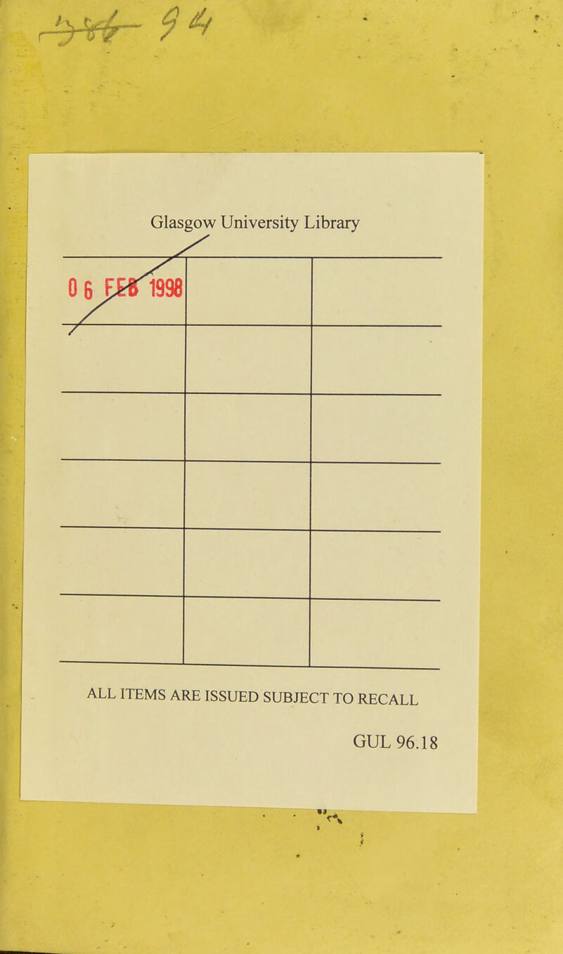Glasgow University Library 0 6 Eb1998 ALL ITEMS ARE ISSUED SUBJECT TO RECALL GUL 96.18