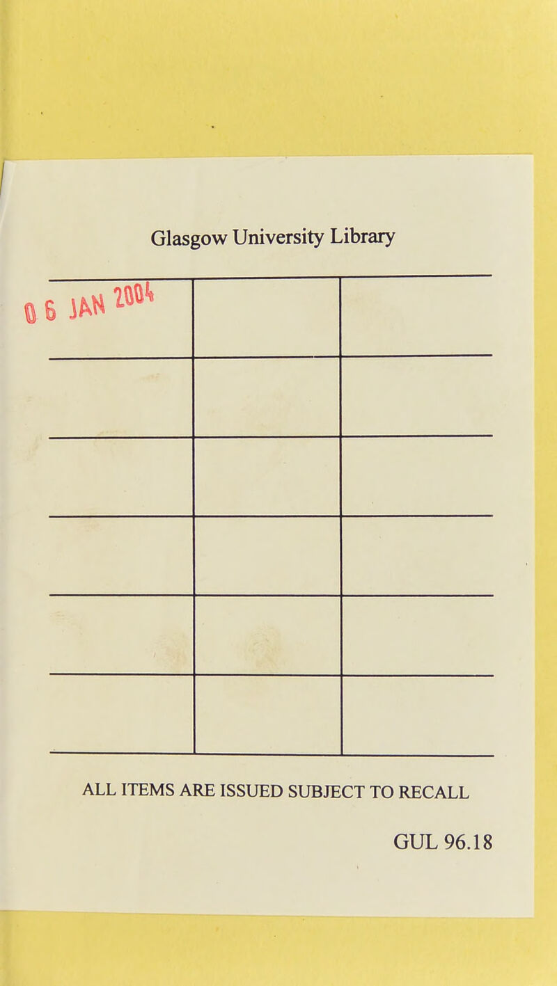 Glasgow University Library 6 JM* lO'»^ ALL ITEMS ARE ISSUED SUBJECT TO RECALL GUL 96.18