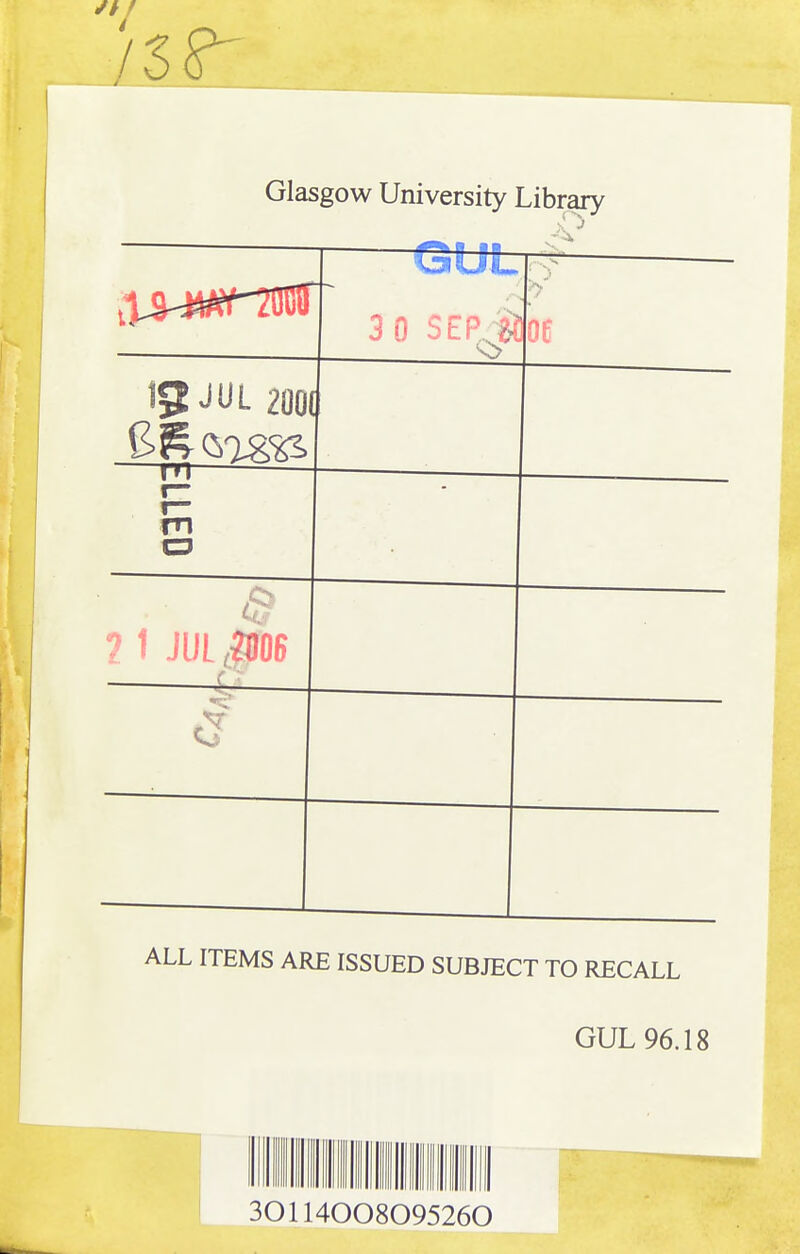 Glasgow University Library QtJt 3 0 SEPj 15^^^ 2001 m :lled - 21 JUL ,airoB w ■ ■ ALL ITEMS ARE ISSUED SUBJECT TO RECALL GUL 96.18 301140 08095260