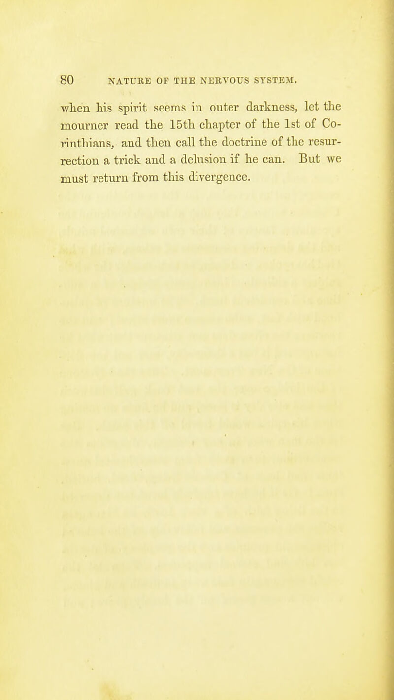 •when liis spirit seems in outer darkness, let the mourner read the 15th chapter of the 1st of Co- rinthians, and then call the doctrine of the resur- rection a trick and a delusion if he can. But we must return from this divergence.