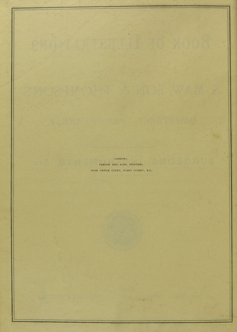 LONDON: PARDON AND SONS, PRINTERS, WINE OFFICE COURT, FLEET STREET, E.C.