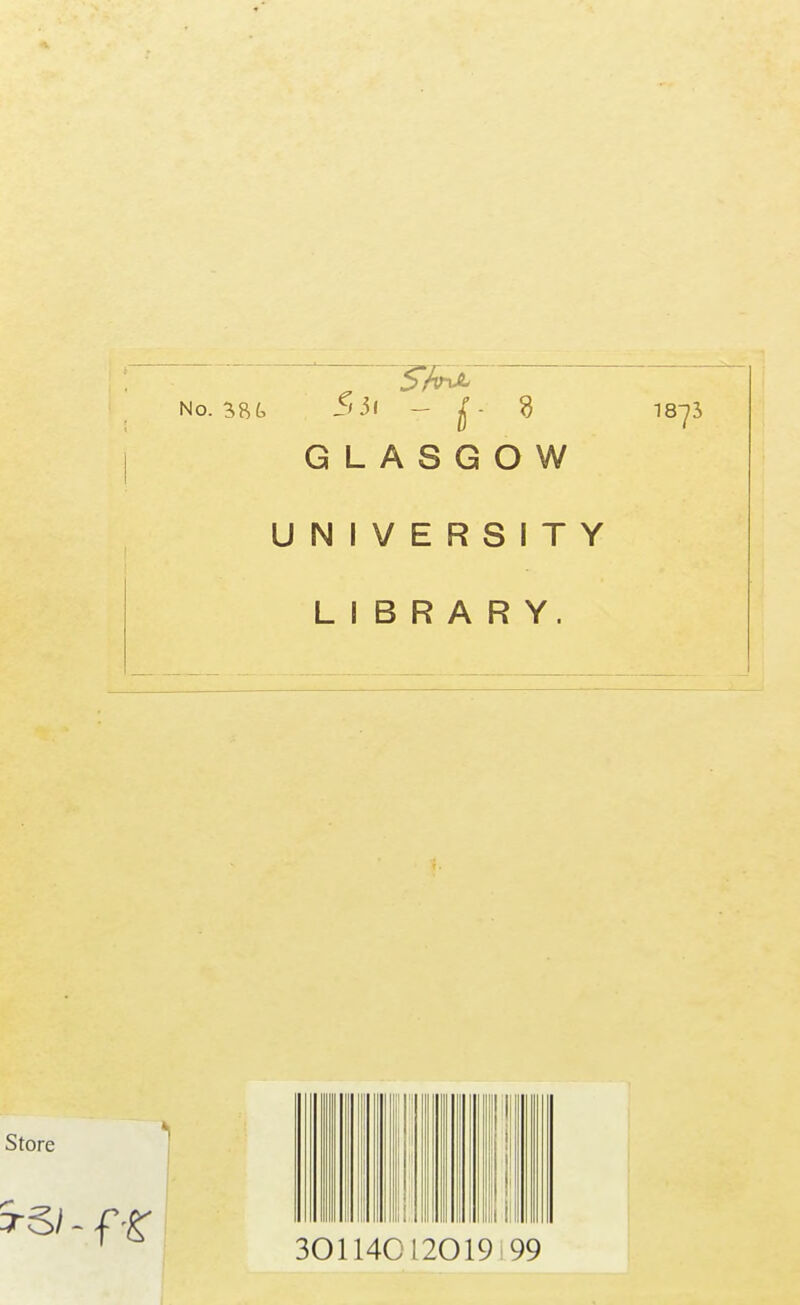 No. 53( - if- 3 GLASGOW 18-73 UNIVERSITY LIBRARY. Store 5rS/ - f 301140 L2019i 99