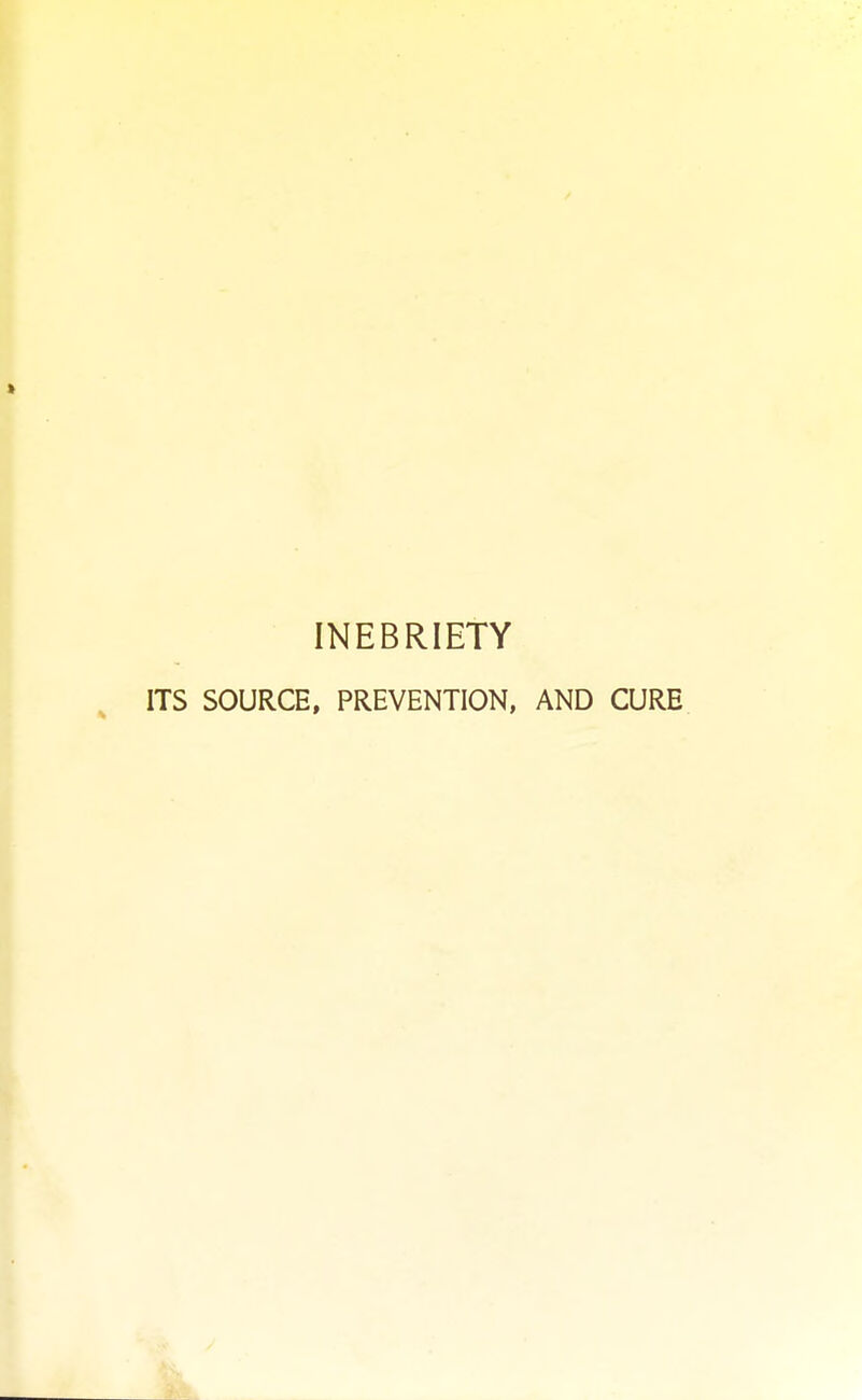 INEBRIETY ITS SOURCE, PREVENTION, AND CURE