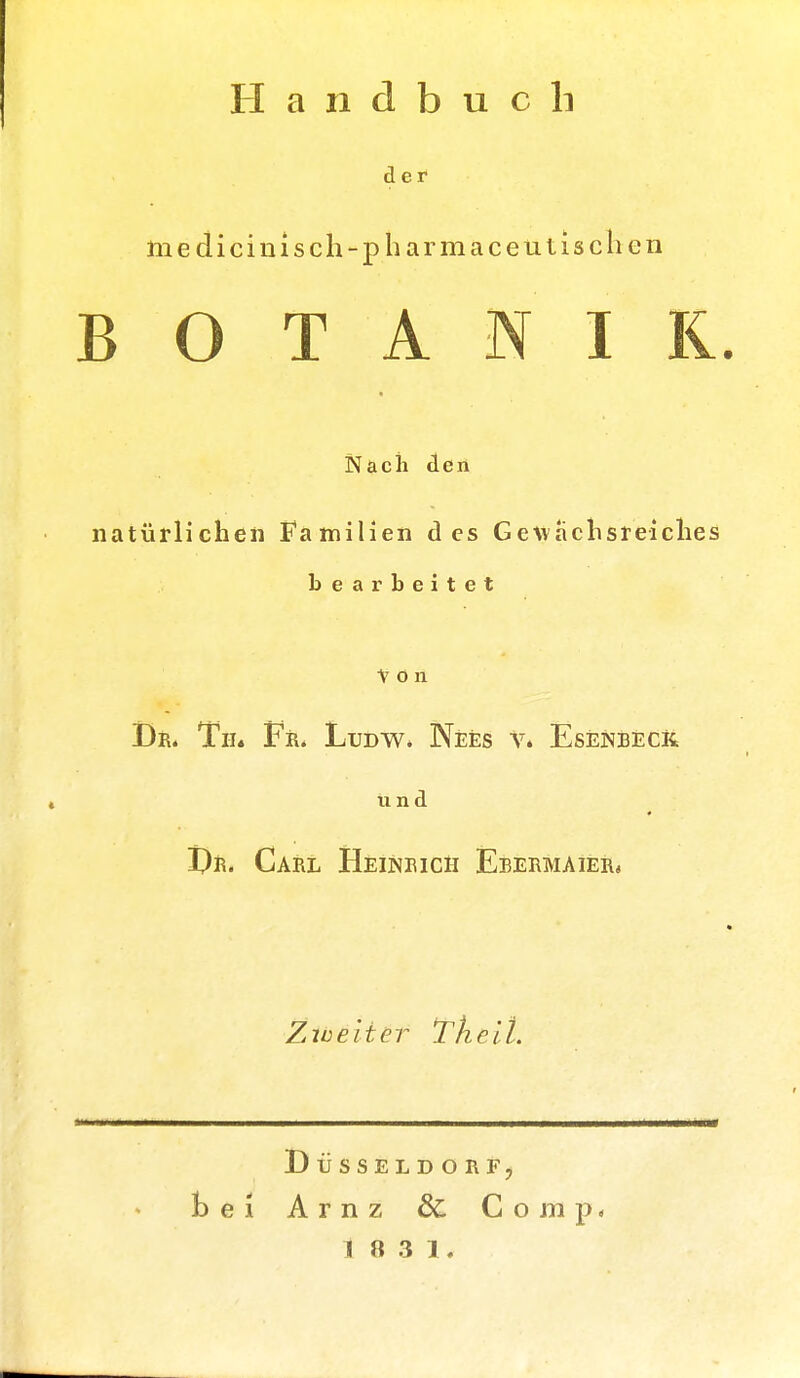 Handbuch der medicinisch-pharma ceti tischen BOTANIK. Nach den natürlichen Familien des Gewachsreiches bearbeitet ton Dr. Tu« Fr. Ludw. Nees v» EsEnbeck ii n d Dr. Carl Heinrich Ebermaier, Zweiter Thell. Düsseldorf, bei Arnz & Comp« 1 8 3 1.