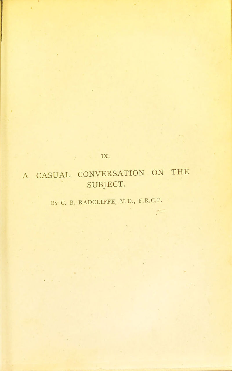 IX. A CASUAL CONVERSATION ON THE SUBJECT. By C. B. RADCLIFFE, M.D., F.R.C.P.