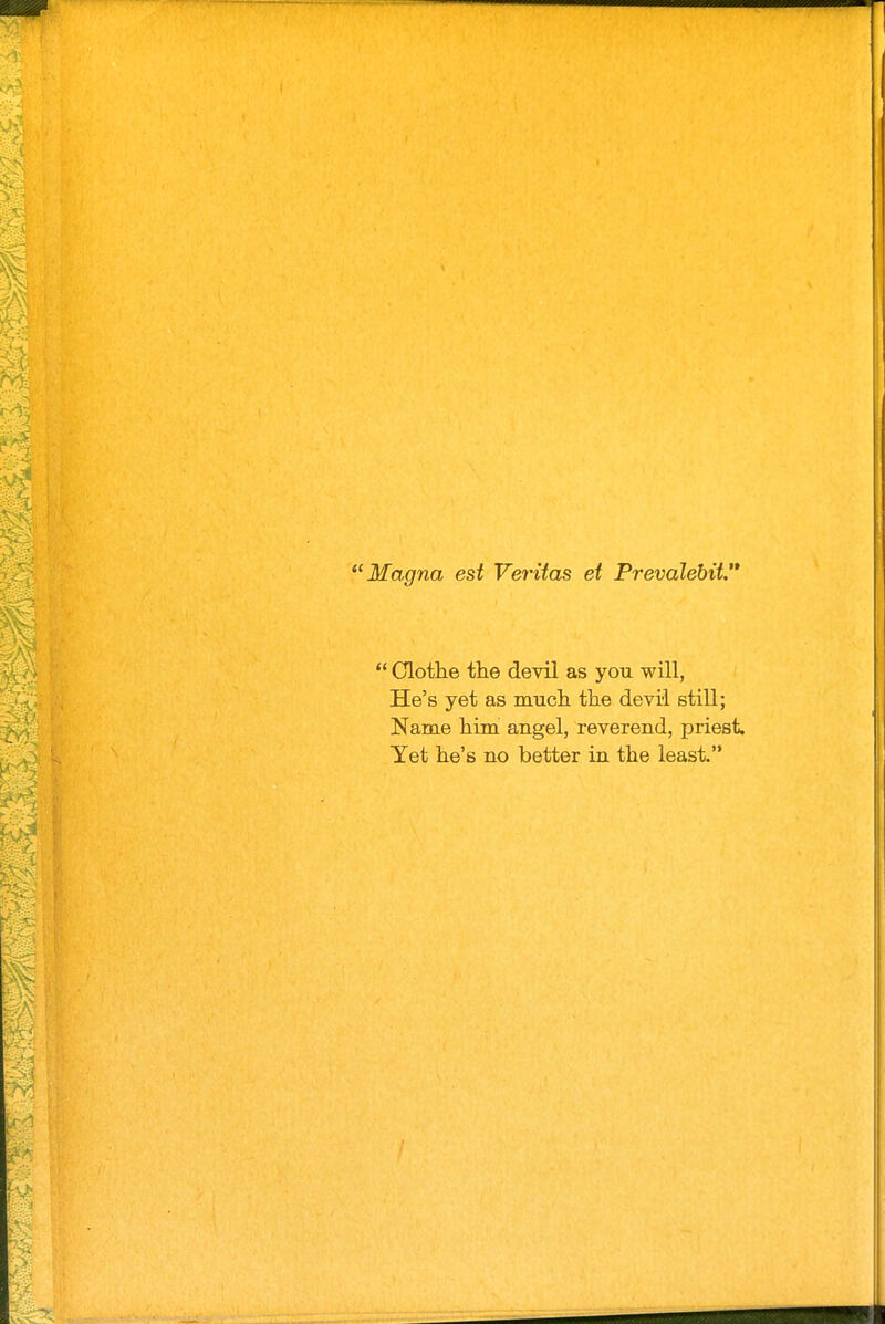 Magna est Veritas et Prevalebit.  Clothe the devil as you will, He's yet as much the devil still; Name him angel, reverend, priest. Yet he's no better in the least.