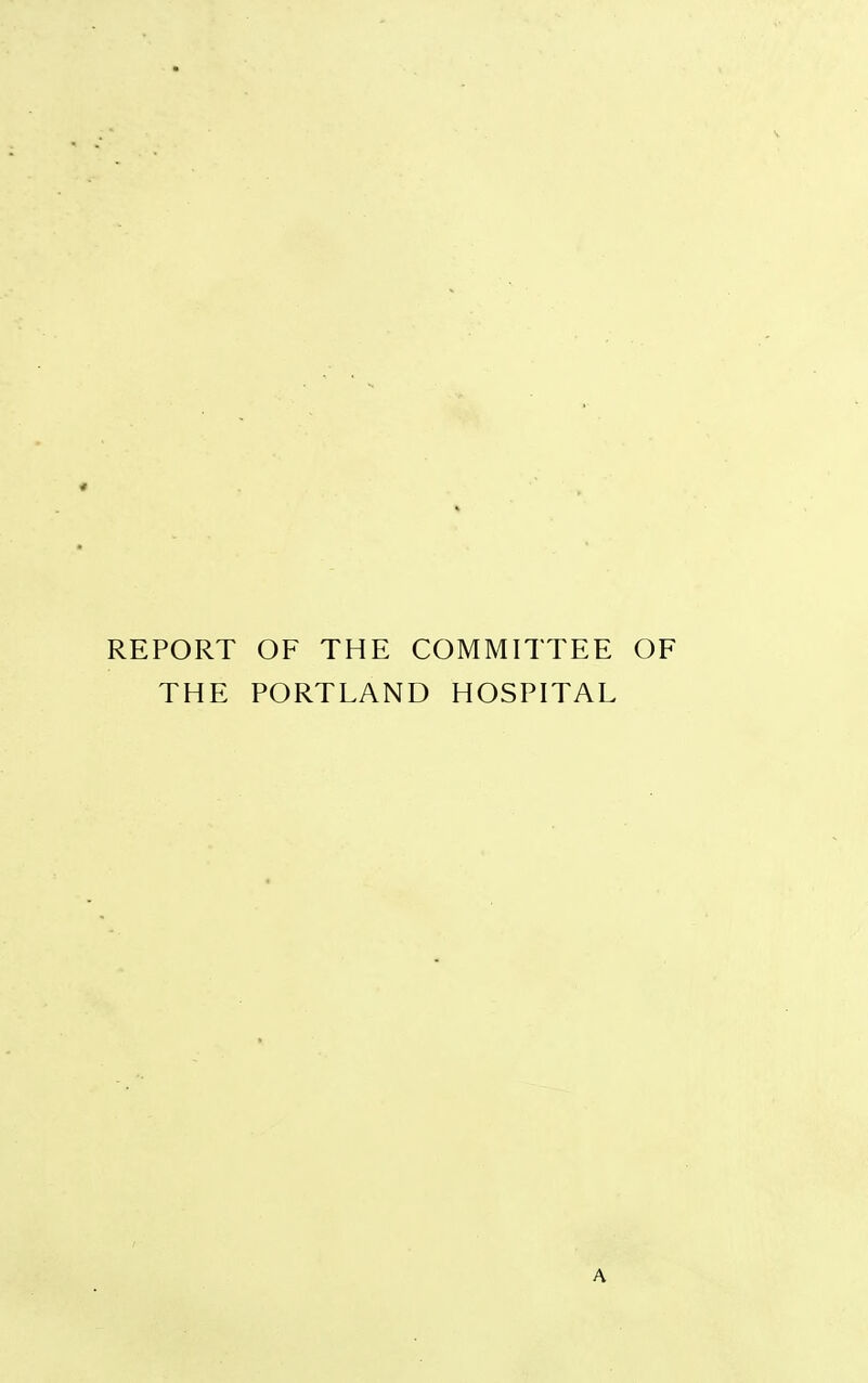 REPORT OF THE COMMITTEE OF THE PORTLAND HOSPITAL A