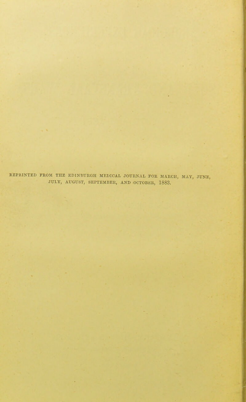 REPRINTED FROM THE EDINBURGH MEDICAL JOURNAL FOR MARCH, MAY, JUNE, JULY, AUGUST, SEPTEMBER, AND OCTOBER, 1883.