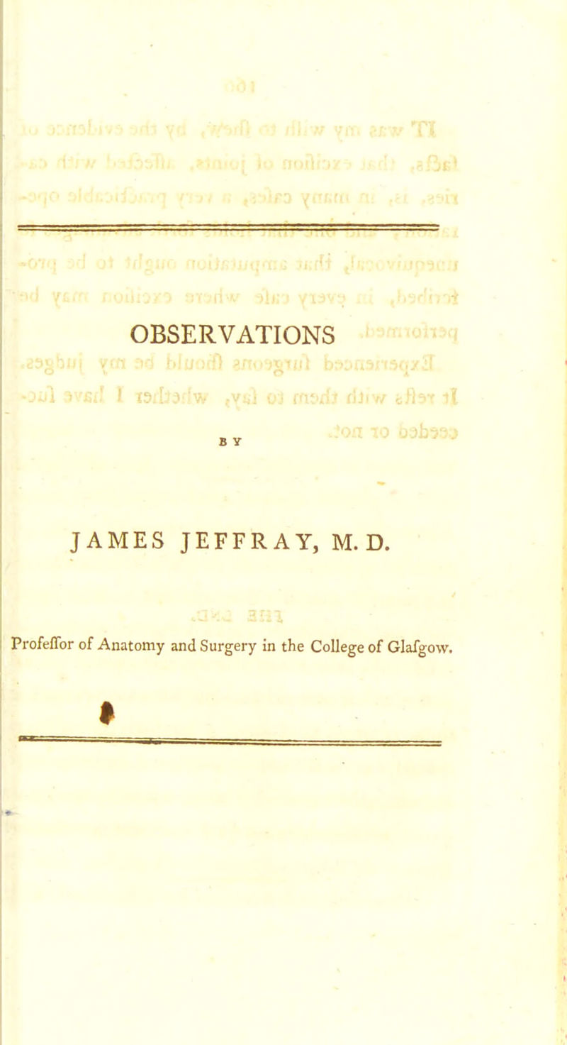 '■ll TI OBSERVATIONS iS Y JAMES JEFFRAY, M. D. Profeffor of Anatomy and Surgery in the College of Glafgow.