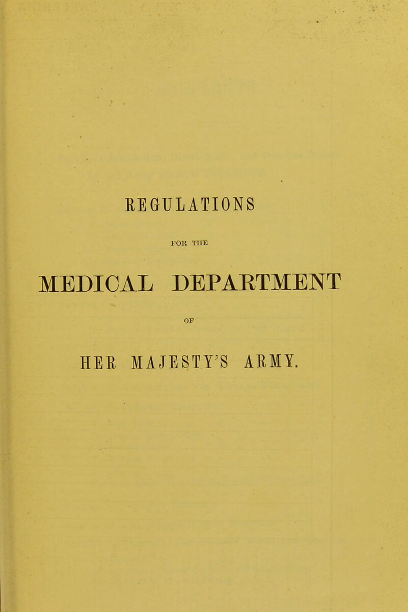 REGULATIONS FOE THE MEDICAL DEPAETMENT OF HEE MAJESTY'S AEMY.