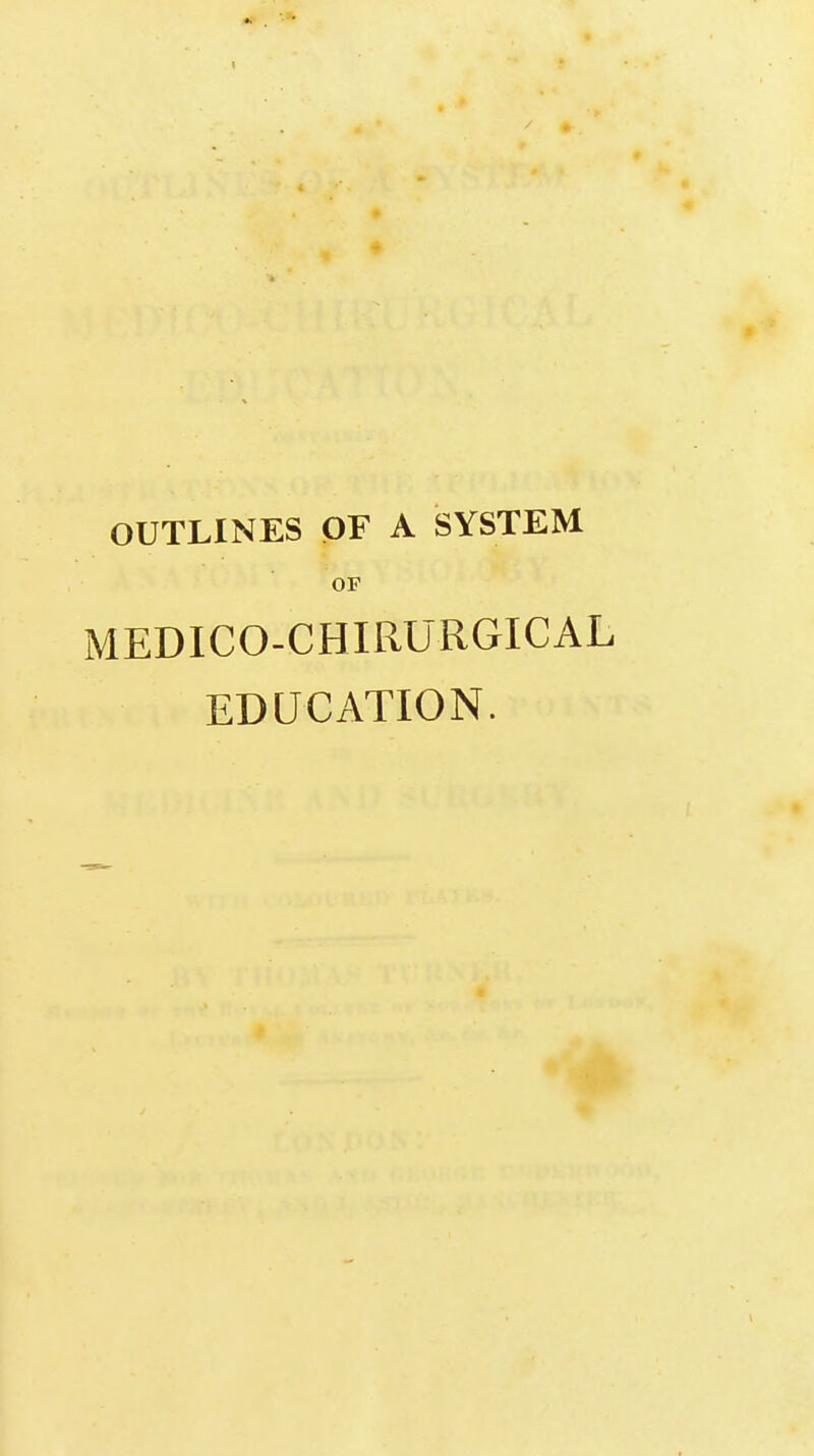 OUTLINES OF A SYSTEM OF MEDICO-CHIRURGICAL EDUCATION.