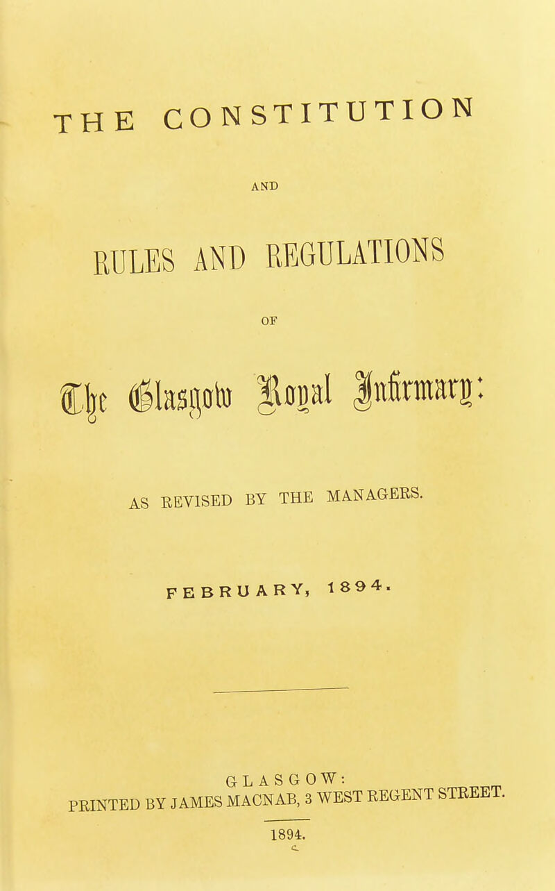 THE CONSTITUTION AND RULES AND REGULATIONS OF AS REVISED BY THE MANAGERS. FEBRUARY, 1894. GLASGOW: PRINTED BY JAMES MACNAB, 3 WEST REGENT STREET. 1894.