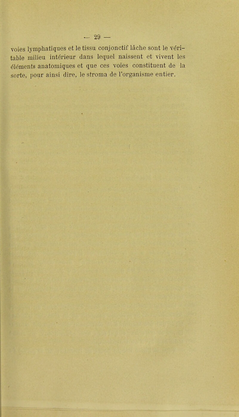 voies lymphatiques et le tissu conjonctif lâche sont le véri- table milieu intérieur dans lequel naissent et vivent les éléments anatomiques et que ces voies constituent de la sorte, pour ainsi dire, le stroma de l'organisme entier.