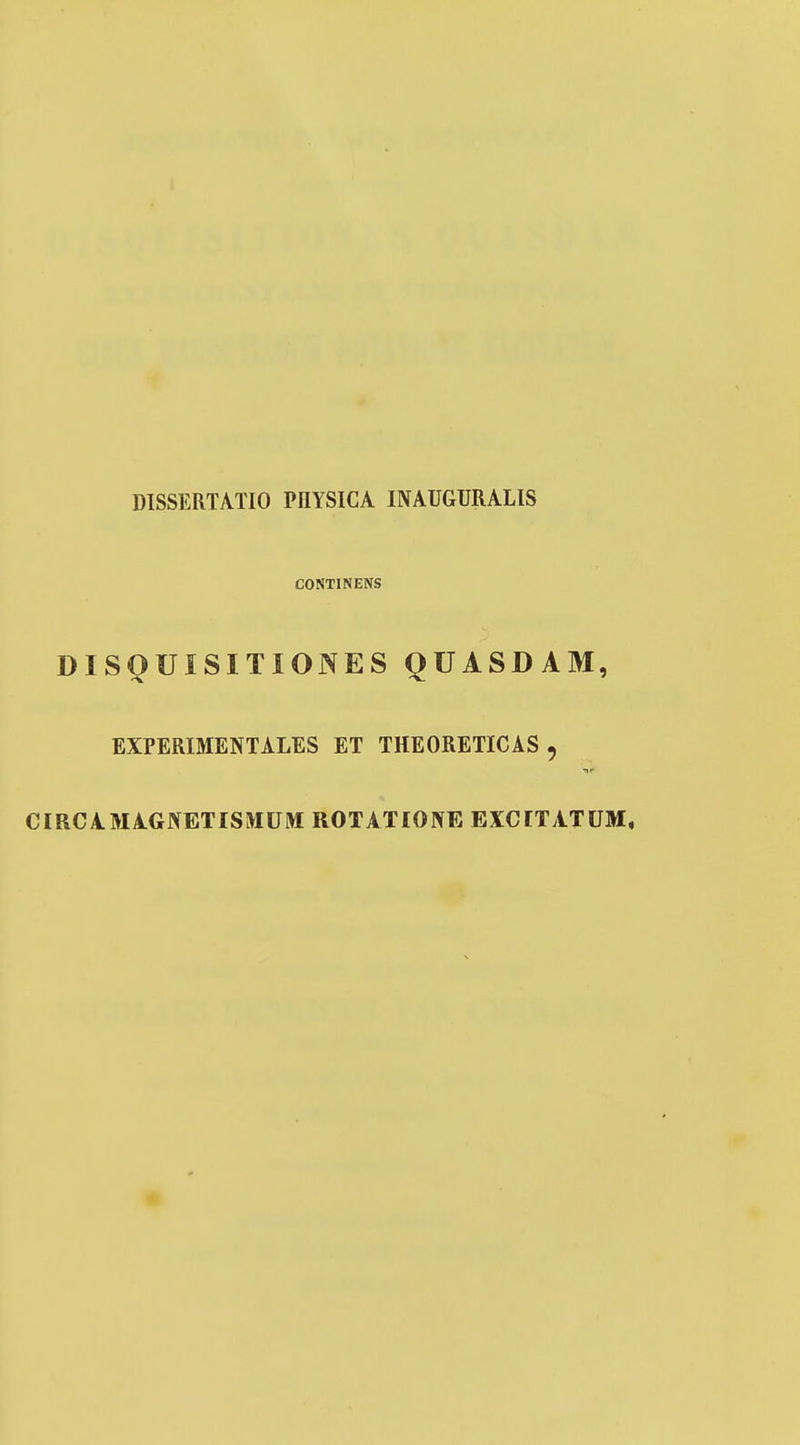 DISSERTATIO PIIYSICA INAUGURALIS CONTINENS DIS^UISITIONES QUASDAM, EXPERIMENTALES ET THEORETICAS , CIRCAMAGJVETISMUM ROTATIONE EXCTTATUM,