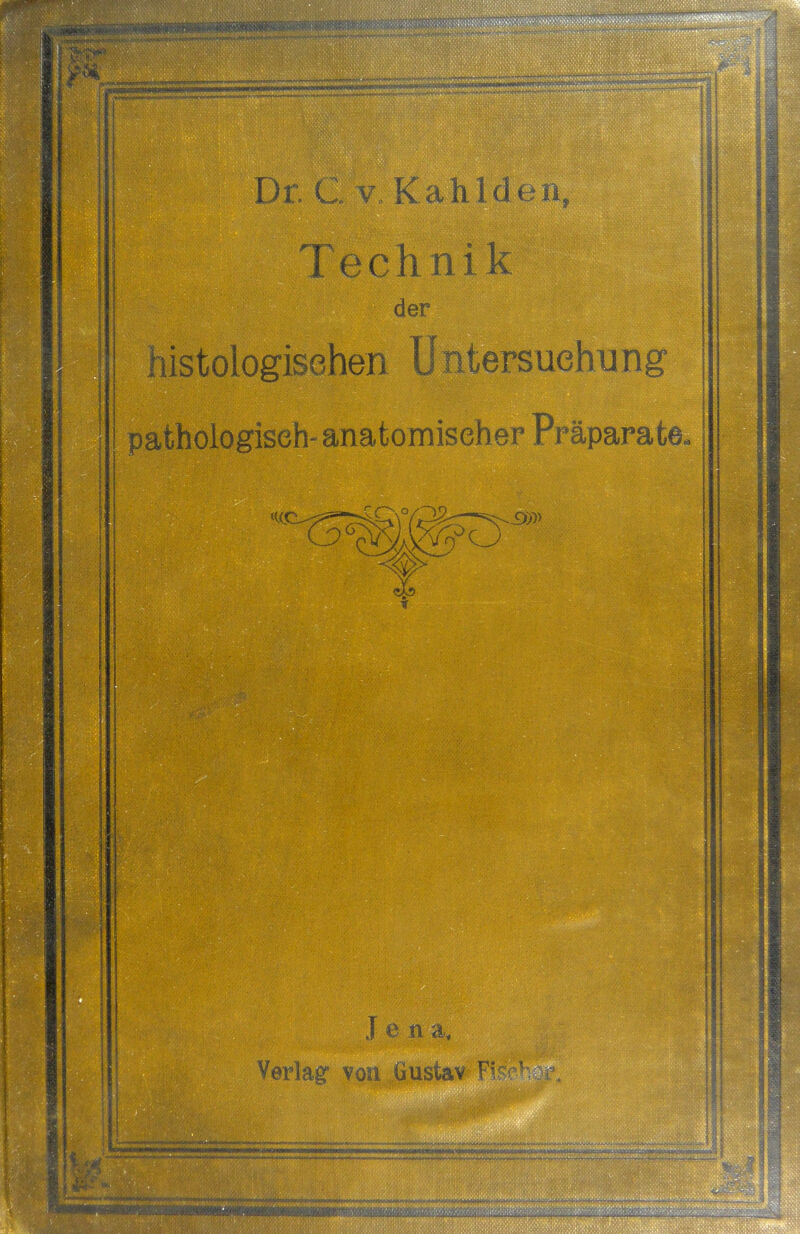 Dr. C v Kahl de n, || Technik histologischen Untersuchung pathologisch- anatomischer Präparate. J e n a, Verlag* von Gustav Fi