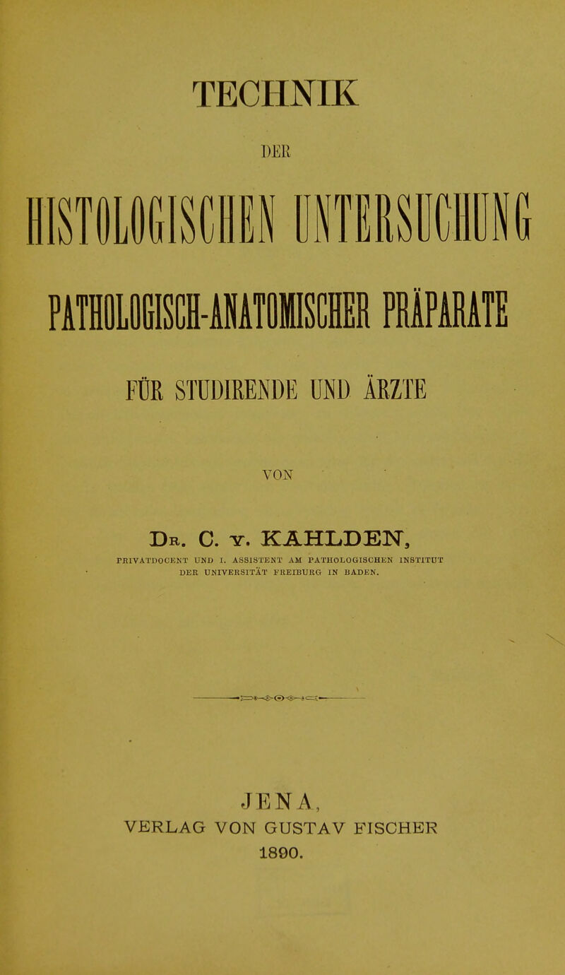 TECHNIK DER STOLOGISCHEN UNTERSUCHUNG FÜR STUDIBENDE UND ÄRZTE VON Dr. C. tt. KÄHIiDEJST, PRIVATDOCENT UND I. ASSISTENT AM PATHOLOGISCHEN INSTITUT DER UNIVERSITÄT FREIBURG IN BADEN. ^ ■ (-)<-;—*c JENA, VERLAG VON GUSTAV FISCHER 1890.