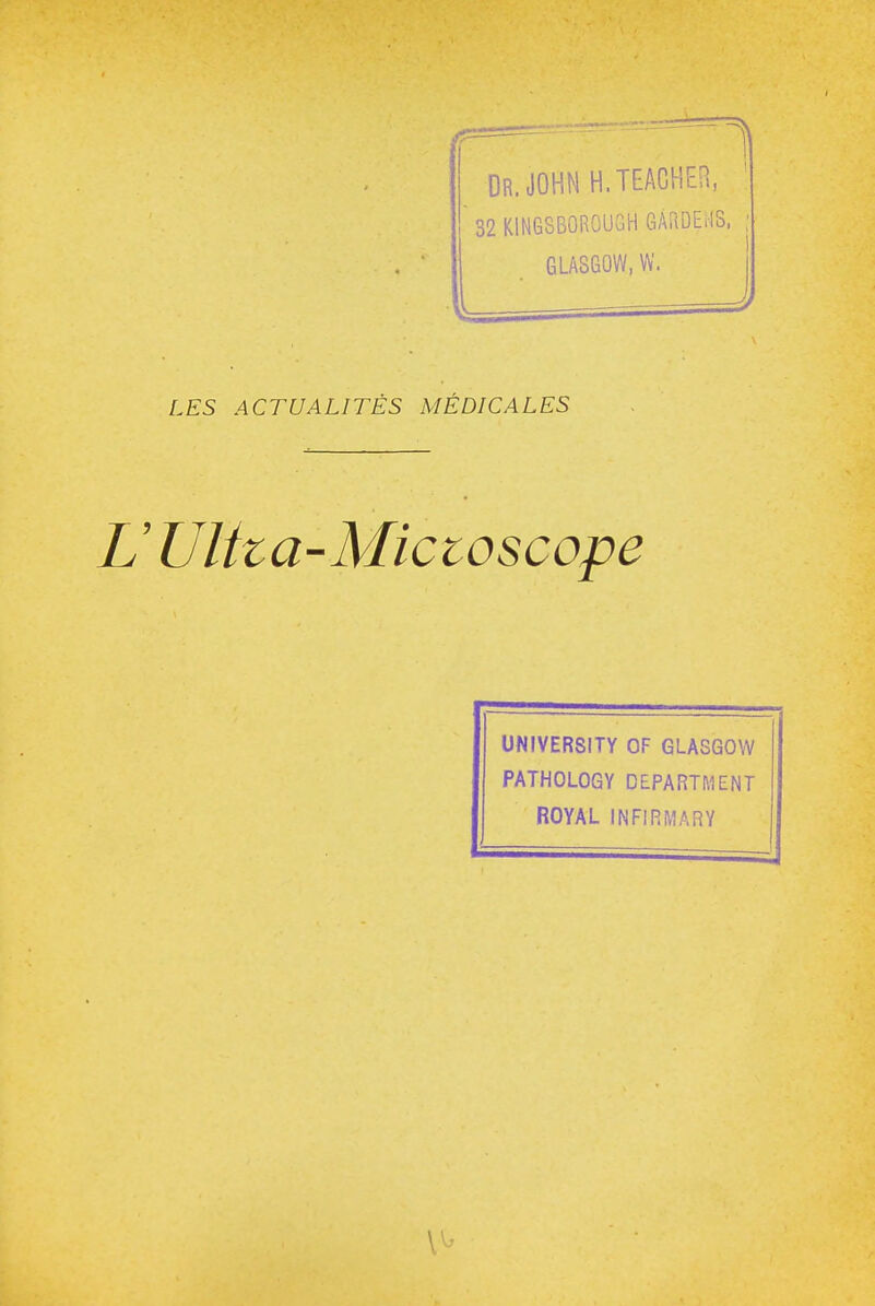 DR.JOHNH.TEACHEn, ' 32 KIN68BÛR0UGH GARDEilS, ; GLASGOW, W. LES ACTUALITÉS MÉDICALES L'Ulha-Mictoscope UNIVERSITY OF GLASGOW PATHOLOGY DEPARTMENT ROYAL INFIRMARY