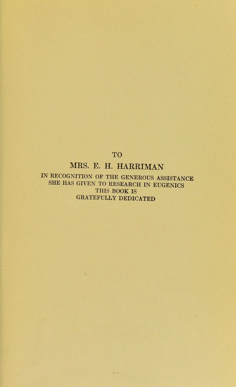 TO MRS. E. H. HARRIMAN IN RECOGNITION OF THE GENEROUS ASSISTANCE SHE HAS GIVEN TO RESEARCH IN EUGENICS THIS BOOK IS GRATEFULLY DEDICATED