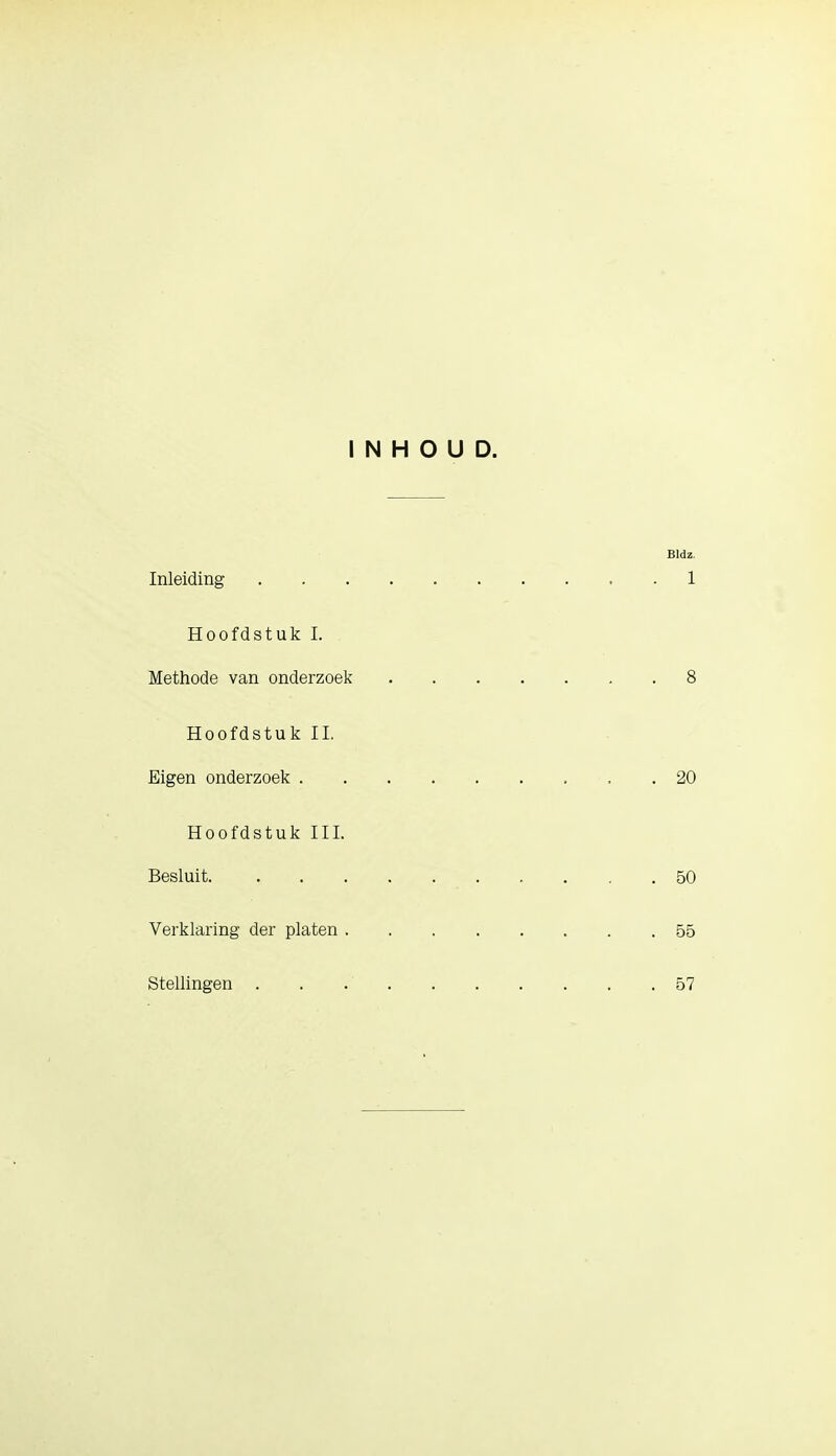 INHOUD. Bldz Inleiding . . . . 1 Hoofdstuk I. Methode van onderzoek 8 Hoofdstuk II. Eigen onderzoek . 20 Hoofdstuk III. Besluit 50 Verklaring der platen 55 Stellingen . . .' .57