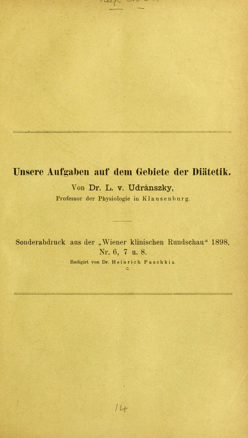 Unsere Aufgaben auf dem GeMete der Diatetik. Von Dr. L. v, Udranszky, Professor der Physiologie in Klausenlmrg. Sonderabdruck aus der ,.Wiener klinischen Rundschau 1898, Nr. 6, 7 u. 8. Redigirt von Dr. Heinrich Paschkis.