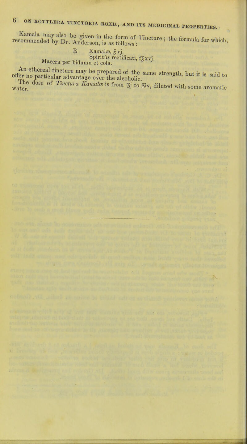 Kamalaa, J vj. Spiritus rectificati, f^xvi. Macera per biduum et cola. offfi..!!^,??^ ^''r ^^ prepared of the same strength, but it is said to otter no particular advantage over the alcoholic water! ''^ *° ^iv, diluted with some aromatic
