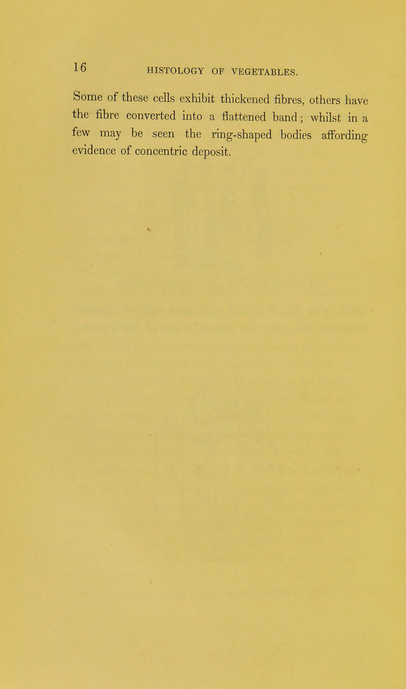 Some of these cells exhibit thickened fibres, others have the fibre converted into a flattened band; whilst in a few may be seen the ring-shaped bodies affording evidence of concentric deposit.