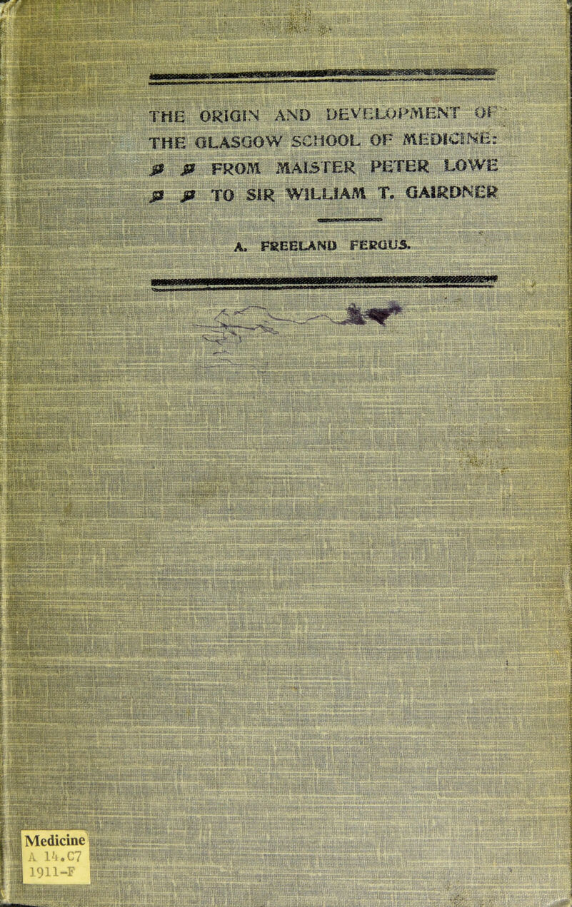; - THE ORIGIN AND DEVELOPMENT OF THE GLASGOW SCHOOL OF MEDICINE: p p FROM MAISTER PETER LOWE p P TO SIR WILLIAM T.
