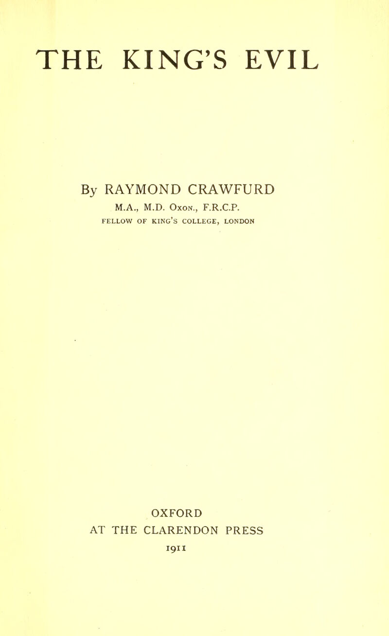 THE KING'S EVIL By RAYMOND CRAWFURD M.A., M.D. OxoN., F.R.C.P. FELLOW OF king's COLLEGE, LONDON OXFORD AT THE CLARENDON PRESS 1911