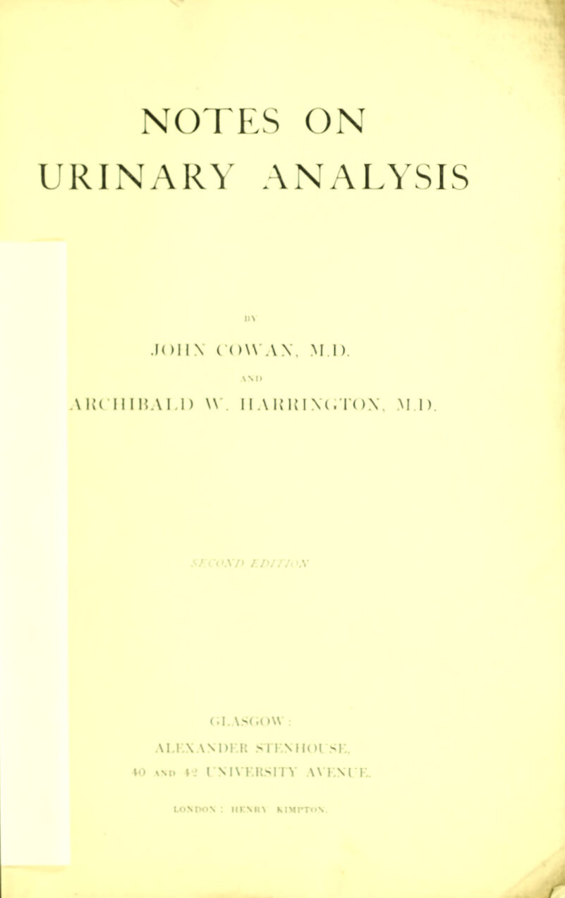 NOTES ON URINARY ANALYSIS JOHN* COWAN Ml) \ IK 111 r.A I I) \\ [IAKR1 vc;t< )\ M I>. GLASGOW : ALEXANDER STEXHOUSE, 40 amd UNIVERSITY AVENUE London : nr\n> mmpt<>v