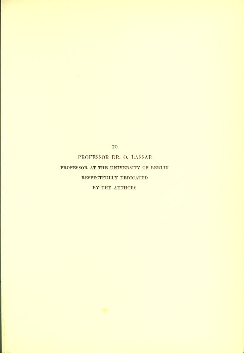 TO PROFESSOR DR. 0. LASSAR PROFESSOR AT THE UNIVERSITY OF BERLIN RESPECTFULLY DEDICATED BY THE AUTHORS