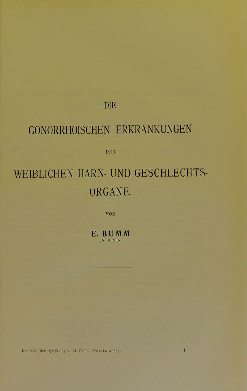 DIE GONORRHOISCHEN ERKRANKUNGEN DER WEIBLICHEN HARN- UND GESCHLECHTS- ORGANE. VON E. BUMM m BEELm.