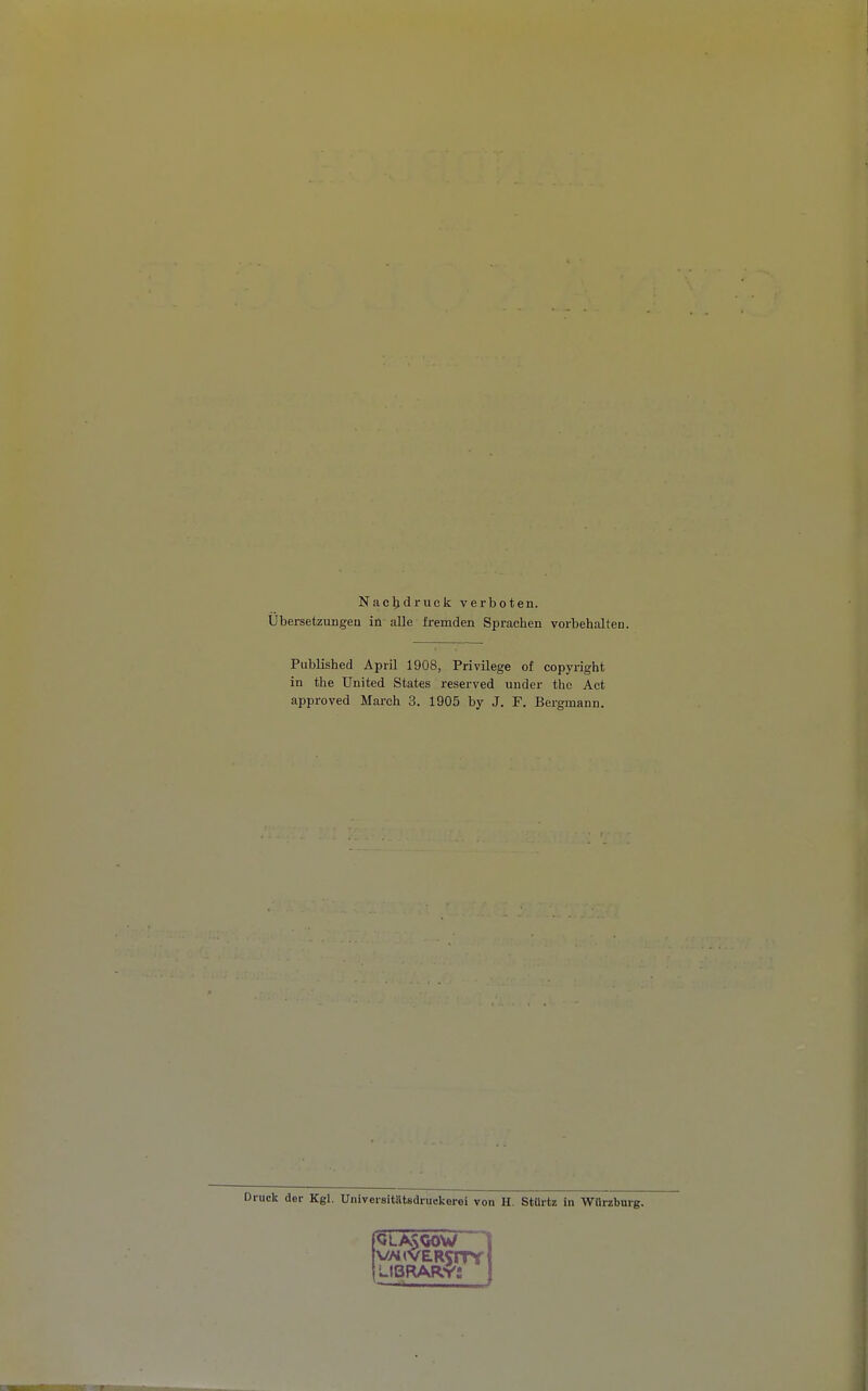 Nac^idruck verboten. Ubersetzungen in alle fi-emden Sprachen vorbehalten. Published April 1908, Privilege of Copyright in the United States reserved under the Act approved Mai-ch 3. 1905 by J. F. Bergmann. Druck der Kgl. Universitätedruckerei von H. StUrtz in Würzbnrg. LIBRARY': '