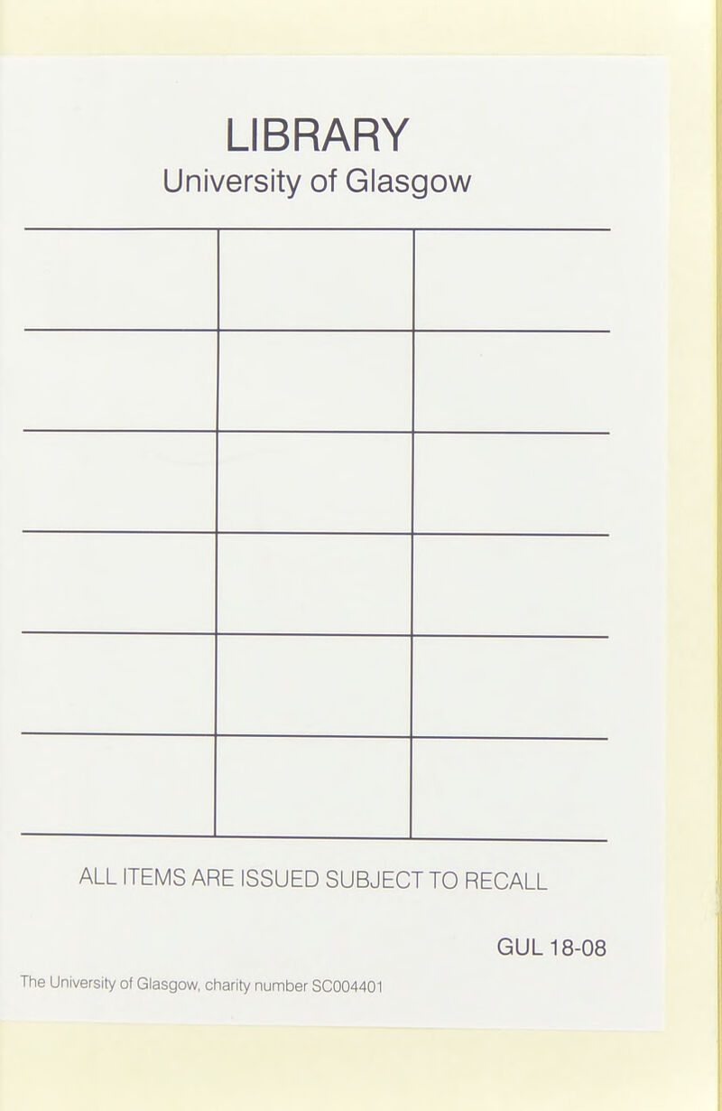 LIBRARY University of Glasgow ALL ITEMS ARE ISSUED SUBJECT TO RECALL GUL 18-08 The University of Glasgow, charity number SC004401