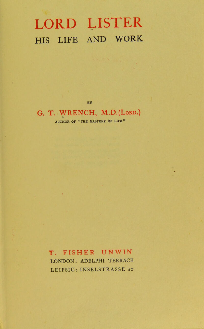 HIS LIFE AND WORK BY G. T. WRENCH, M.D.(Lond.) AUTHOR OF THE MASTERY OF LIFE T. FISHER UNWIN LONDON: ADELPHI TERRACE LEIPSIC: INSELSTRASSE 20