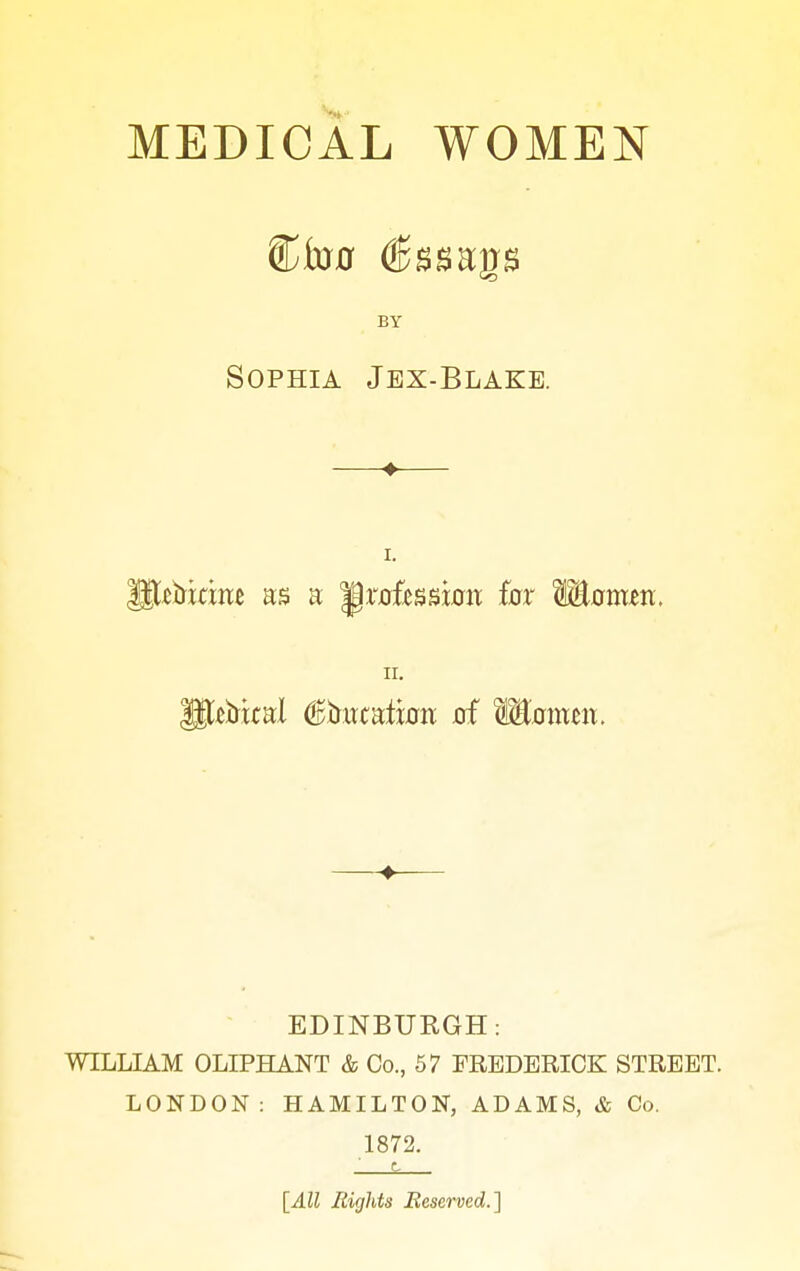 MEDICAL WOMEN BY Sophia Jex-Blake. —♦— I. II. ♦ EDINBURGH: WILLIAM OLIPHANT & Co., 57 FREDERICK STREET. LONDON: HAMILTON, ADAMS, & Co. 1872. c [All Eights Beserved.]