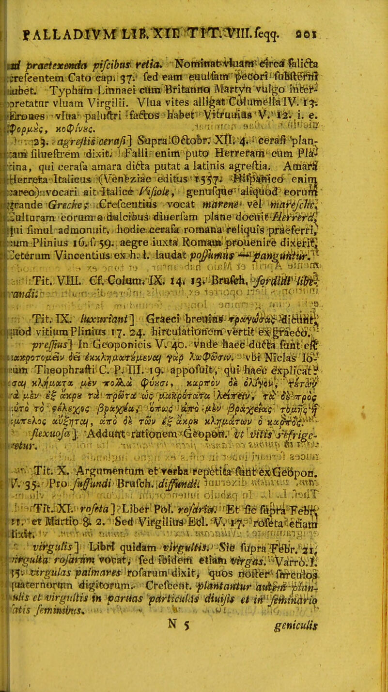 f A L L A DIV M fM, 'KlV. Tmmil feqq. fl 01 jrf praetexemkt fri/cibns'' ♦'rf/i^ 'NGifiinab^fciam^^t^rGrflalifta .refeentem CatO' capi 57;* fed eam euuifam''^^06«^ fttbft^M ubet. Typhtfm Ltftnaei- cOm- BritanrfQ MaFtVn vUIgo inbei'^' Drefcitnr vluam Virgilii. Vlua vites alHgarC6iumelialV: ir.r. firoaes . ■ vl»a- paluftri ?faai)^ :'habet i^ Vitr«»*ia« '¥»*^i^V e. Vopnk, xo(p/v«<;, .i!:ai .>fr-r. ;>c.:u ■ ub;i>itj! ' 135. ? agr^tis'0eraji] ^praUDfta^r^Xttl-^viS-eera^ft^^pIan- :at»filuefh'em 'dixitj irFalli enim puto Mer^eranti* cum Pi^- ina, qui cerafa amara difta putat a latinis agreftia. Amar^ -lerrei^- Italicus;-<(Ven>zrae editus'^^^^y^ -Mif^^lficd enim :areo):n'Ocari- «it>iSalice- Vifiole, gentifqtiien'aliq\iod eorunl irande 'GreckeiGt*efcentios vocat mafen^^ Vdl' mu^^^JcW. Julturam■ eoramta-dialcibus. diuerfam plane do&xWHeV-refci^ jiii fimul admonuit,. iiodiexierafa romaha'*eliquis praeferrl, ;ura Plinius i0..f/ 59..aegre.iuxta Romaai-prouenii^e dixerKi eterum VincentiutsieSA. i. iaudat poffutti^^ ^^pangiiiktirC^ ■: i,^,> = '>r:v..t T-j . ■.:i-»r!».-dKdou!.M 50 slnnft tiirnOT: riJW<fii£Je.n.i1t«i.(n'_-->U!-?''n-0n!; 2!!;u.7-!.v''t:>-9 iajnoq.o _ns.i./ labd.vitiumPlinitrs 17. 24. hirculatiorfem verti^ ex-grae6c);^'- freffius] In Gcoponicis W'4D. 'Vftdfr^haefc'da^ta (tint e^ mTepoTQfiiiv 6ei ■iKHkTjfixt^fXeveq foi^ Xw(p<»<rm 'vb-i NicIaS Ick BiMti Theophrafti C. P.;1II. 19. appofuit,- qUi'hae\) ^xplicWf^ jffoy vXrifiXTx ^«v iroA« ^vnaiy xxpTroy ie oKtyiiU^i ''^irW rii ,uh> i^ axpn riii'.irp&ru'^$''pcu^p6taful Ytf ik^nrpoe wuTo ro ' 9skex»<; ySp&jgi^c*,':'^Vw^'jifcinH3 -^pxyi^&ix';- Thfi7f'^^i^ itiivskoi oai^TjTOl, ^^^ 6h Toov i^ ocKps xXiffiUTWV 0 Ka^ovi'^*''- ■^'./lexiiofa'}. -Addant •r'a£tionem^6'&p&te.'l'^'t^fftV^^ -«^'•■>3rit;.X. .-Argomentum 'et'v«rbairep^6tifef^a^fe3i.Qfe8pon. |V'3j|s>>PTOij^^tf«rf/' Br«fch.;cfi^<Sj^{ iriindzib .vi<^tbvu^ uiv ; ; » -.C!' . ;•.:.,•'.(.: in-.tjifi oJjJdjiq !ll .^1 .J .V.sfiT f'^ffFftiiXI.! • »-o/»^a ] ?L?b6fl Pttl.' 'r6foltm''mt'm: mJt4'Tre?M' ipt?i«t Mhrttb 8t 2.-'!Sedi Vit<giHua>Eel. ■V>''-|f5'.^'Vd!^^taf:el?iattJ K?dlti-''v .v\f,V •riiru5.,'> -'■•■.■- . .v^x^.^ wn^jmuVi;: •3j;.';.rtiiriM^j * ' vii^gutiity Uhtt quWatn-Wi'^«/ft>.o \^fe fiypi-ii^^f^Vyr. bitigulia: ro/arnm vobatf 'fed ibid^k ettAfti vh^giis^^^^arrb.i if^viZirgulas paimares^ifofarumidlxit} quos rkift^i*^{^^f-btiio^ ^^terrtoroiTi digitorum.. Crelbefit. ftatitatrtur atAM-^fUn-- mlis ct virgulHs in faruas particuliis 'diui/is et in''JfihtnA^iq (atis /mmHnts>.-'^> !>V''v. '-j .^i- ., ..i,wi :nr>... •''- ^»* N 5 geniculis