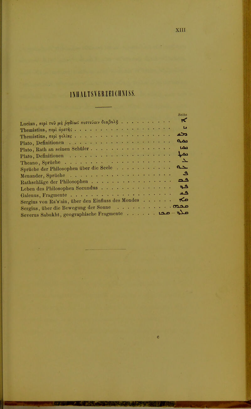 l|jllAlTS\ERZElCHMSS. Liician, jrspi roö itri ^«^iwS Triarsuetv öiaßoX-^ Themistius, nepi apsr^? Themistius, Trepl fiKia.? Plato, Pefinitionen Plato, Kath an seinen Schüler Plato, Definitionen Theano, Sprüche Sprüche der Philosophen über die Seele Menander, Sprüche Rathschläge der Philosophen Leben des Philosophen Secundus Galenus, Fragmente Sergius von Ea's'ain, über den Einfluss des Mondes Sergius, über die Bewegung der Sonne Severus Sabukht, geographische Fragmente ta-o