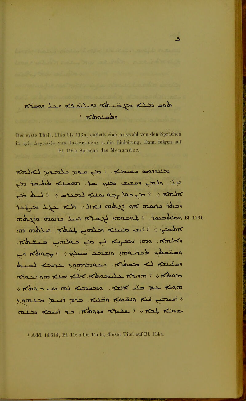 Der erste Theil, 114a bis 116ii, enthält eiue Auswahl von den Sprüchen in Kpis AYjfxovixov von Isocrates; s. die Einleitung. Dann folgen auf Bl. 116a Sprüche des Menander. ^n-A 3 V j3T_i.:n_^ ^CaI^ ajDj. la^» ,->3 2 .:• T^cnArC T V \^.>>-i r^-^^ . AiKj cnAv^ cnt^ ctiast» n^r>n TtTicui^i cxcn iO-=i tCAK'. i^^ccn^l^ TtT'wncn 7 v rC^coa V rC^cv-a-a-ßö cTiA ^iTi tt^acx . i^rJrC ^ju=) >-2i- <.c\ cn 8 1 Add. 14.614, Bl. 116 a bis 117 b; dieser Titel auf Bl. 114 a.