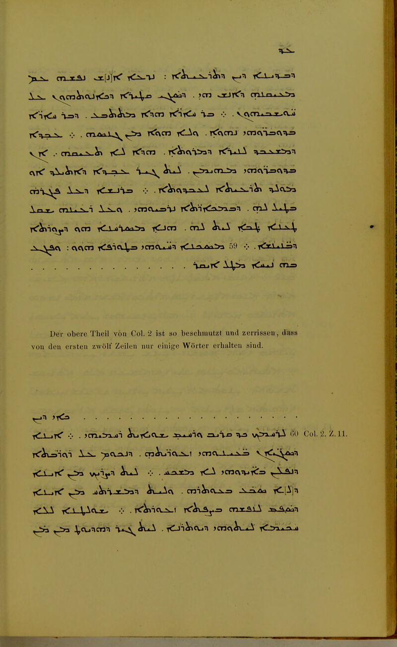 y ^ cn-x^ -xplrC <iw-vJ : rC^t-o^ii^n <A-j^v-=>n \ >^ cnU-Sw-i \ N.c\ . )cncv*i9TJ T<'^*ni<^2x3aj3n . qiA Tt'^'icvyn c\cn l<li_J»^Ai>a lOcn . cnA •rC=i\ < ^ n V .V^^<\ : c\«\cn T<lÄic\4,= )cn<U-»»n < \ n /vi'ya 59 •:• . KtV«\ .^n ^xauT^ <JkjLJ 03-= Der obere Theil von Col. 2 ist so beschmutzt und zerrissen, dass von den ersten zwölf Zeilen nur einige Wörter erhalten sind. J^Ca yC±^}< V . >cn.A=n.jin ^<iCUx- i>^nc\ üA-o v^rui^J^ GO Col. 2. Z.H. ,_>a .^cuncnn , lOi^cx-j^ >cnc\^jJi tCjtxaAj»