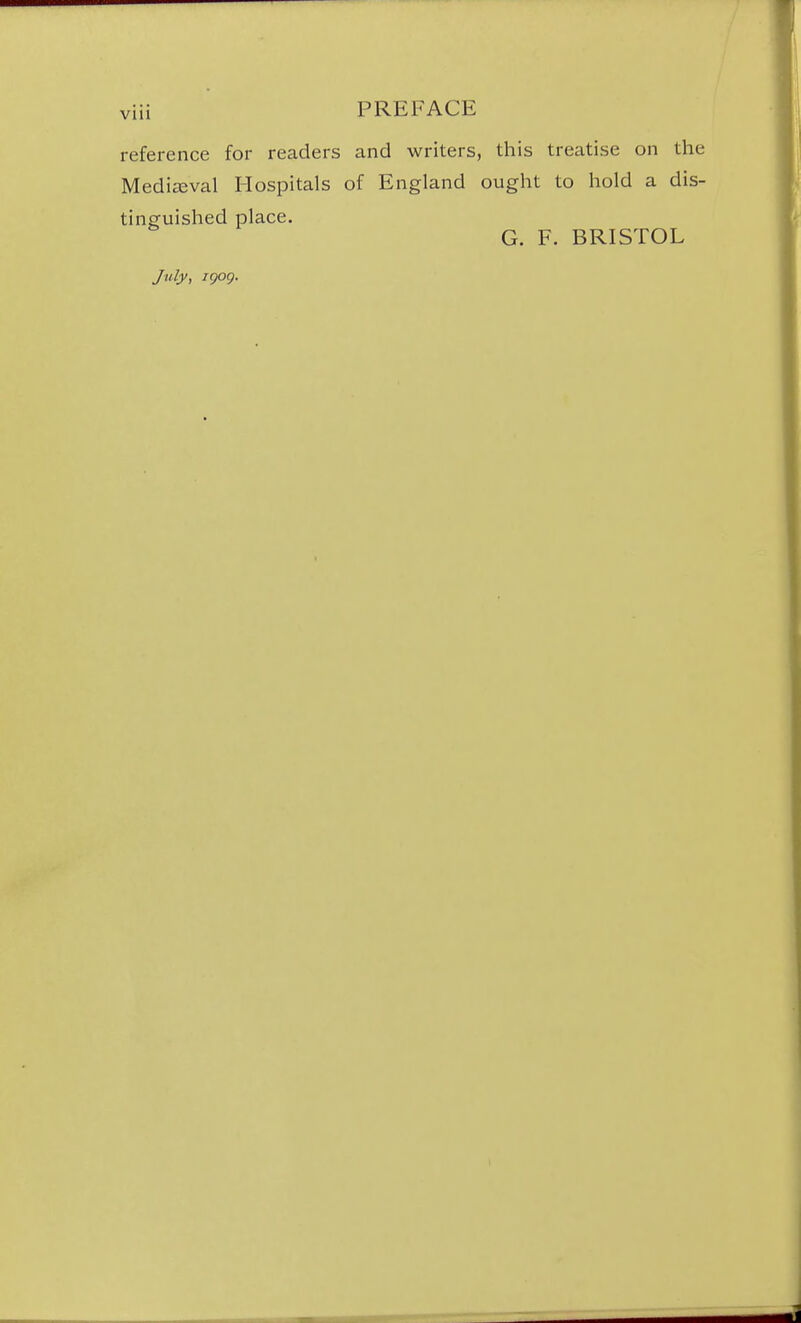 reference for readers and writers, this treatise on the Medieval Hospitals of England ought to hold a dis- tinguished place. G. F. BRISTOL July, igog.