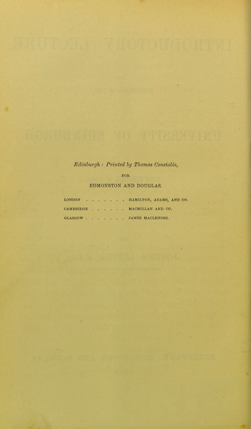 Edinburgh : Printed by Thomas Constable, FOR EDMONSTON AND DOUGLAS. LONDON . CAMBRIDGE GLASGOW . HAMILTON, ADAMS, AND CO. MACMILLAN AND CO. JAMES MACLEHOSE.